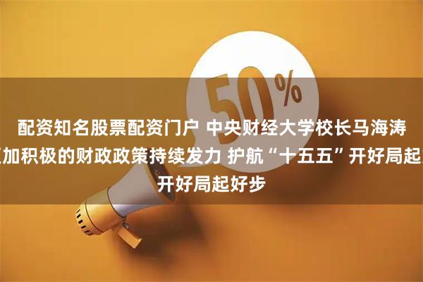 配资知名股票配资门户 中央财经大学校长马海涛：更加积极的财政政策持续发力 护航“十五五”开好局起好步