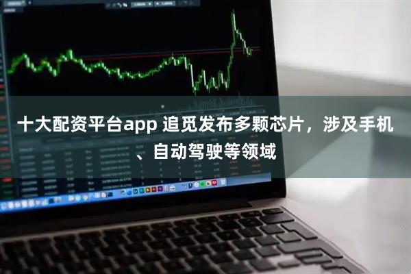 十大配资平台app 追觅发布多颗芯片，涉及手机、自动驾驶等领域