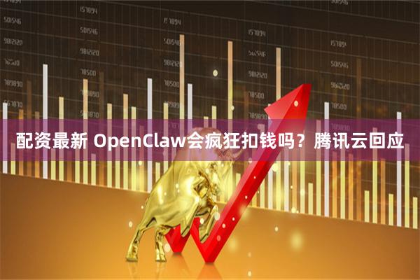 配资最新 OpenClaw会疯狂扣钱吗？腾讯云回应