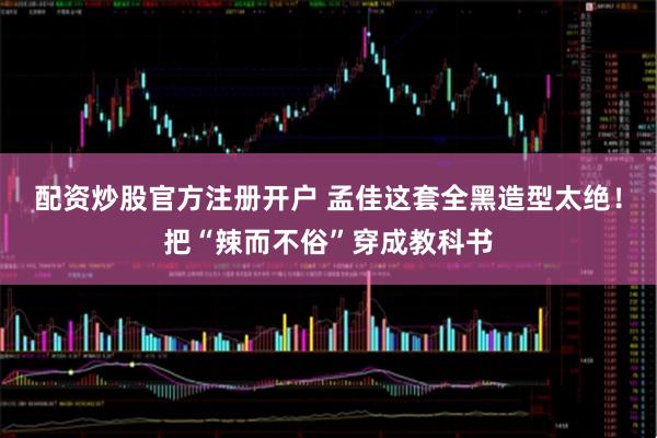 配资炒股官方注册开户 孟佳这套全黑造型太绝！把“辣而不俗”穿成教科书