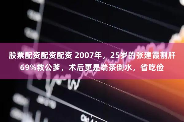 股票配资配资配资 2007年，25岁的张建霞割肝69%救公爹，术后更是端茶倒水，省吃俭