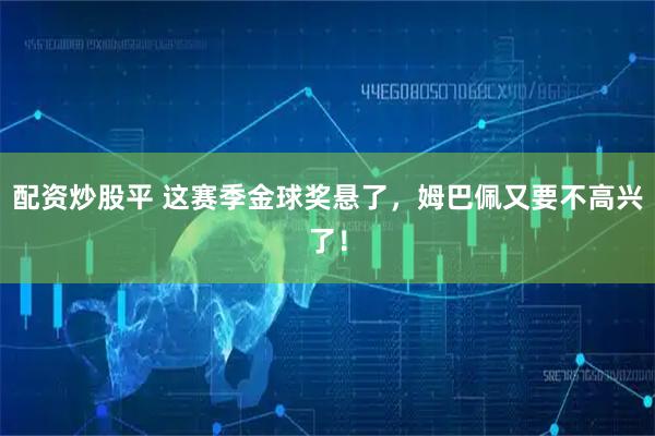 配资炒股平 这赛季金球奖悬了，姆巴佩又要不高兴了！