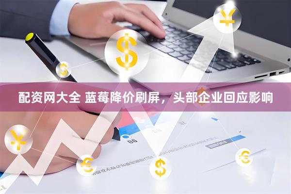 配资网大全 蓝莓降价刷屏，头部企业回应影响