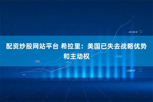 配资炒股网站平台 希拉里：美国已失去战略优势和主动权